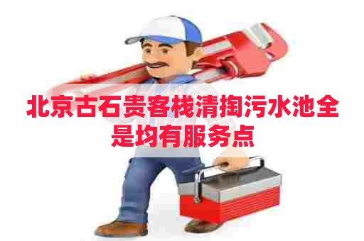 北京古石贵客栈清掏污水池全是均有服务点