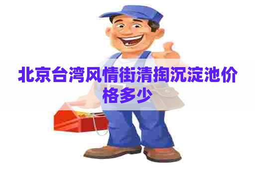 北京台湾风情街清掏沉淀池价格多少 北京台湾风情街清掏沉淀池价格多少