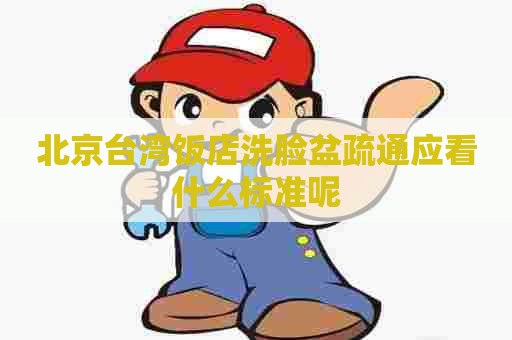 北京台湾饭店洗脸盆疏通应看什么标准呢