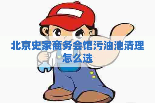 北京史家商务会馆污油池清理怎么选