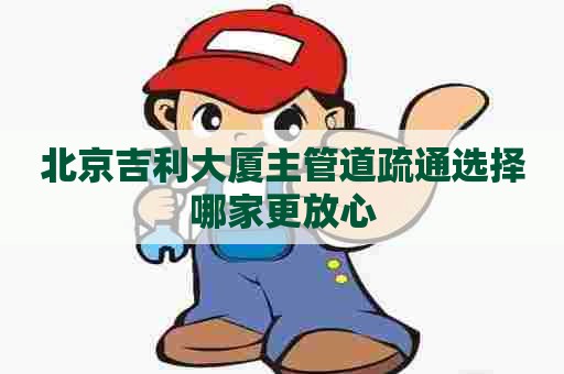 北京吉利大厦主管道疏通选择哪家更放心