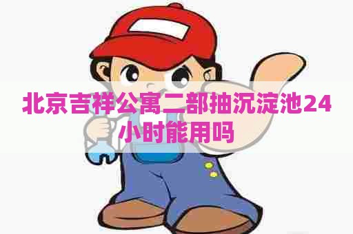 北京吉祥公寓二部抽沉淀池24小时能用吗