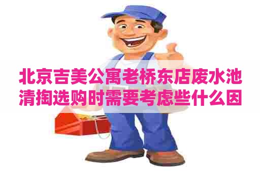 北京吉美公寓老桥东店废水池清掏选购时需要考虑些什么因素