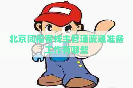 北京同福客栈主管道疏通准备工作有哪些