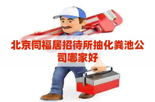 北京同福居招待所抽化粪池公司哪家好