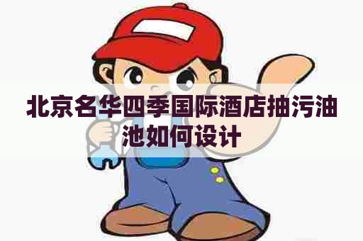 北京名华四季国际酒店抽污油池如何设计