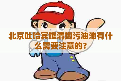 北京吐哈宾馆清掏污油池有什么需要注意的？