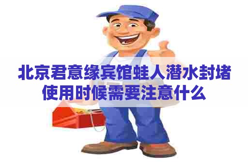 北京君意缘宾馆蛙人潜水封堵使用时候需要注意什么