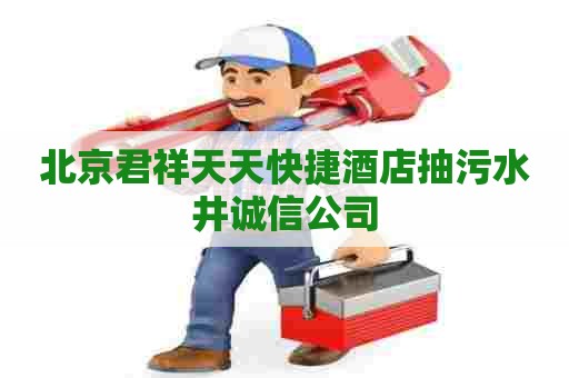 北京君祥天天快捷酒店抽污水井诚信公司