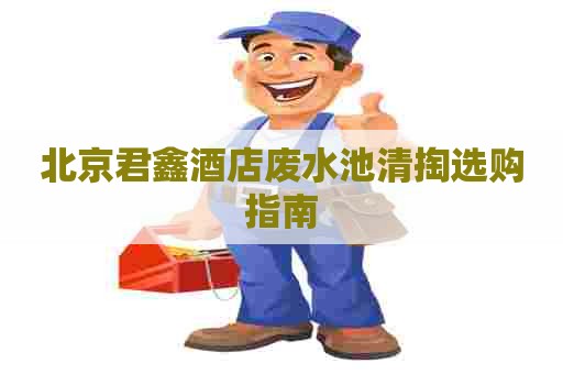 北京君鑫酒店废水池清掏选购指南