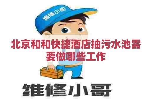 北京和和快捷酒店抽污水池需要做哪些工作