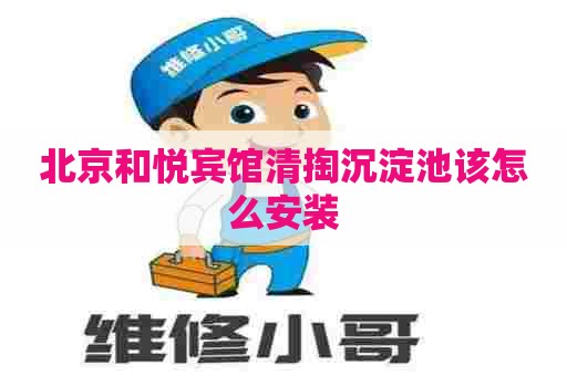 北京和悦宾馆清掏沉淀池该怎么安装