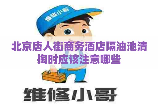 北京唐人街商务酒店隔油池清掏时应该注意哪些