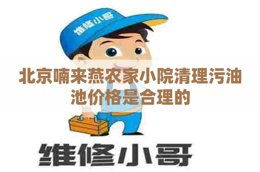 北京喃来燕农家小院清理污油池价格是合理的 北京喃来燕农家小院清理污油池价格是合理的