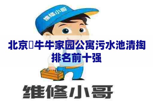 北京囍牛牛家园公寓污水池清掏排名前十强