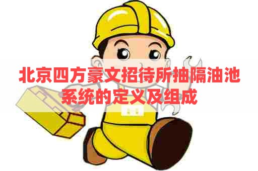 北京四方豪文招待所抽隔油池系统的定义及组成