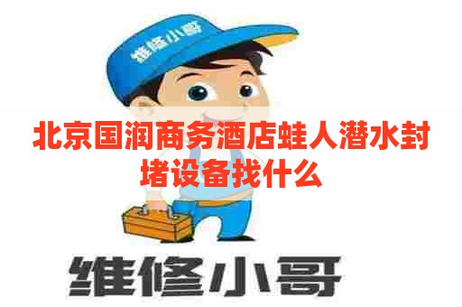 北京国润商务酒店蛙人潜水封堵设备找什么