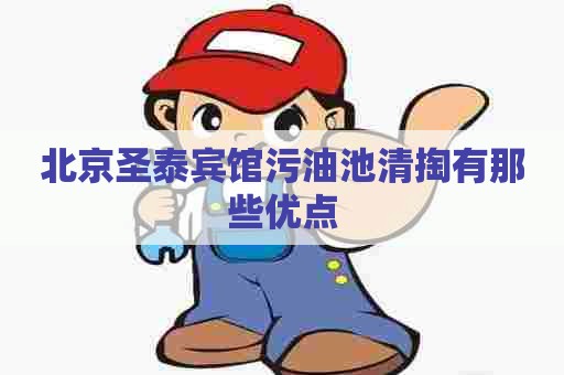 北京圣泰宾馆污油池清掏有那些优点
