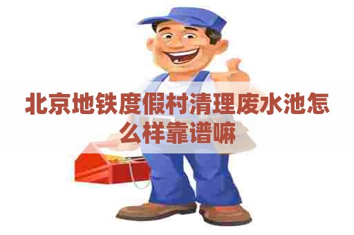 北京地铁度假村清理废水池怎么样靠谱嘛