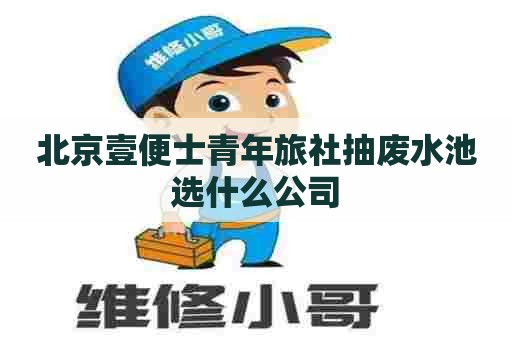 北京壹便士青年旅社抽废水池选什么公司