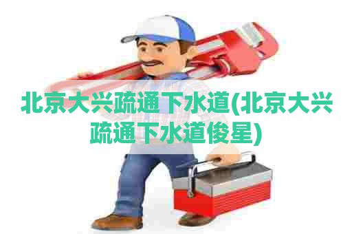北京大兴疏通下水道(北京大兴疏通下水道俊星) 北京大兴疏通下水道(北京大兴疏通下水道俊星)