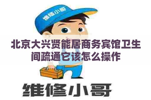 北京大兴贤能居商务宾馆卫生间疏通它该怎么操作