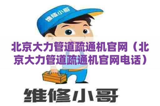 北京大力管道疏通机官网(北京大力管道疏通机官网电话) 北京大力管道疏通机官网(北京大力管道疏通机官网电话)