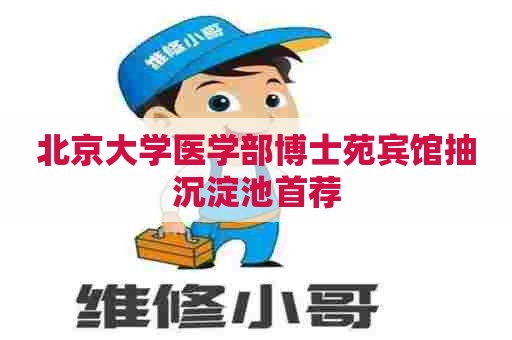 北京大学医学部博士苑宾馆抽沉淀池首荐