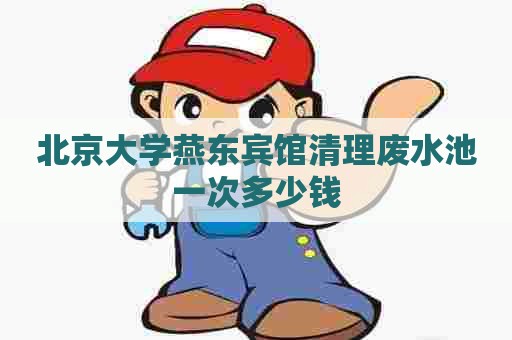 北京大学燕东宾馆清理废水池一次多少钱