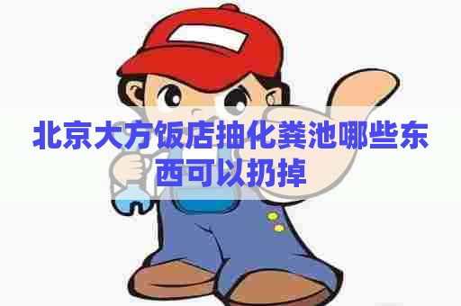 北京大方饭店抽化粪池哪些东西可以扔掉