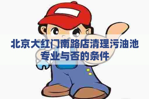 北京大红门南路店清理污油池专业与否的条件