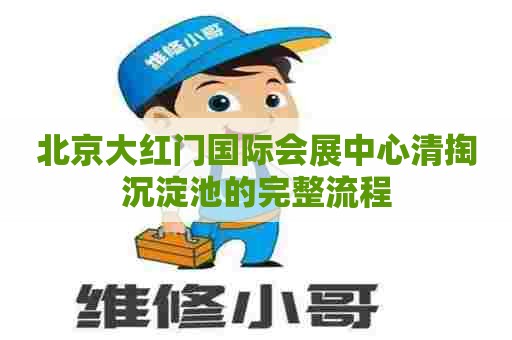 北京大红门国际会展中心清掏沉淀池的完整流程