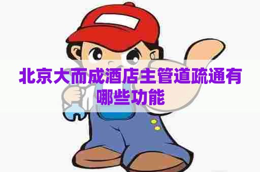 北京大而成酒店主管道疏通有哪些功能 北京大而成酒店主管道疏通有哪些功能