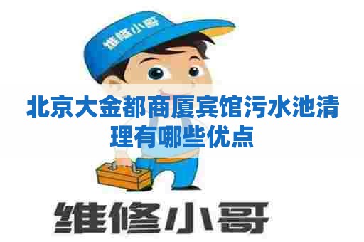 北京大金都商厦宾馆污水池清理有哪些优点