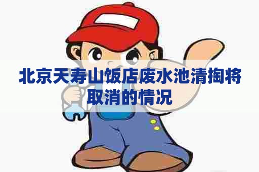 北京天寿山饭店废水池清掏将取消的情况