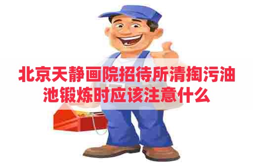 北京天静画院招待所清掏污油池锻炼时应该注意什么