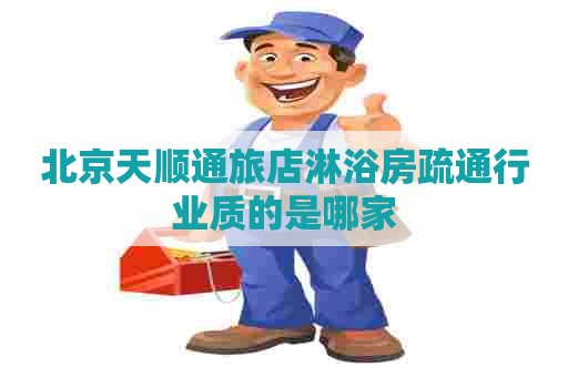 北京天顺通旅店淋浴房疏通行业质的是哪家