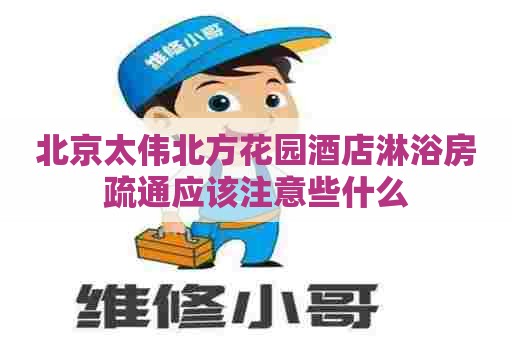 北京太伟北方花园酒店淋浴房疏通应该注意些什么
