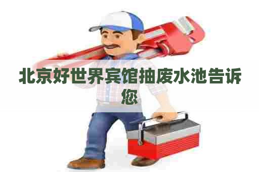 北京好世界宾馆抽废水池告诉您