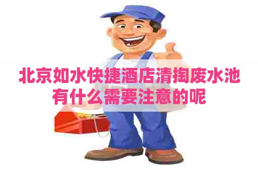 北京如水快捷酒店清掏废水池有什么需要注意的呢