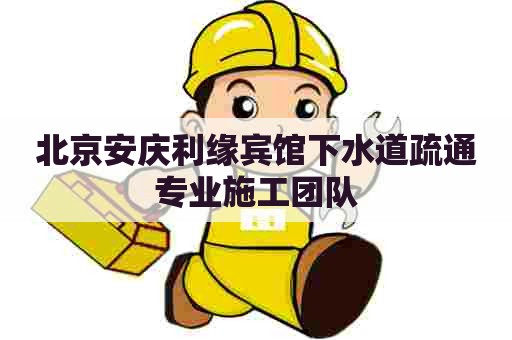 北京安庆利缘宾馆下水道疏通专业施工团队 北京安庆利缘宾馆下水道疏通专业施工团队