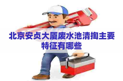 北京安贞大厦废水池清掏主要特征有哪些