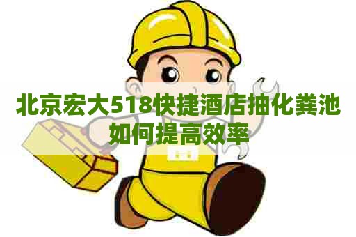 北京宏大518快捷酒店抽化粪池如何提高效率