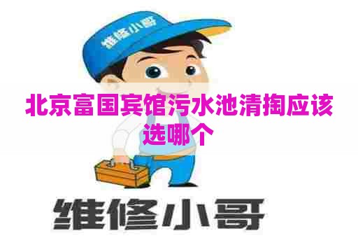 北京富国宾馆污水池清掏应该选哪个