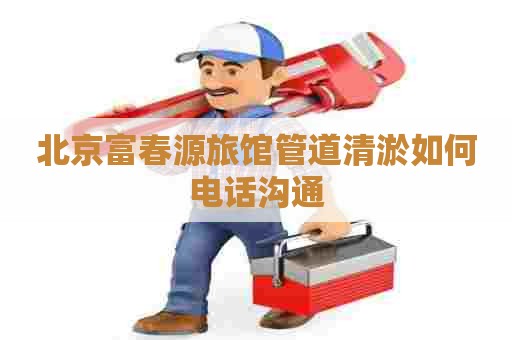北京富春源旅馆管道清淤如何电话沟通