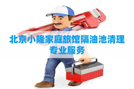 北京小隆家庭旅馆隔油池清理专业服务