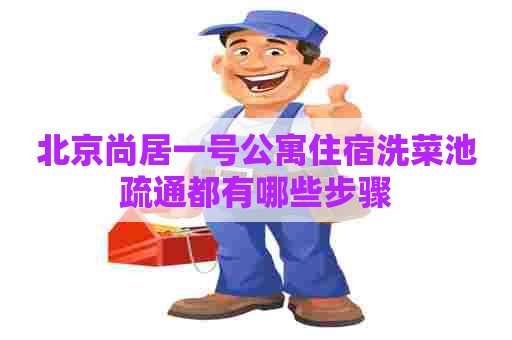 北京尚居一号公寓住宿洗菜池疏通都有哪些步骤