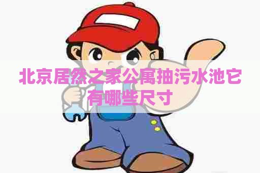北京居然之家公寓抽污水池它有哪些尺寸