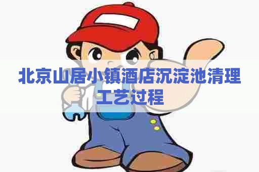 北京山居小镇酒店沉淀池清理工艺过程