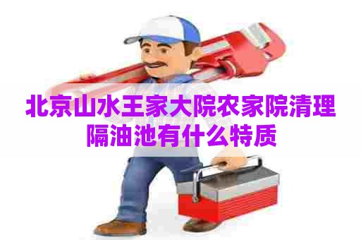 北京山水王家大院农家院清理隔油池有什么特质